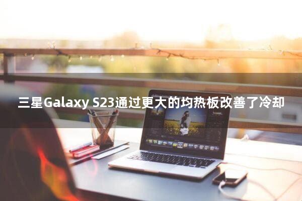 ‎三星Galaxy S23通过更大的均热板改善了冷却‎
